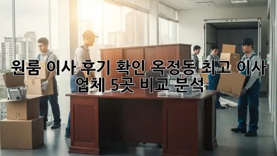 원룸 이사 후기 확인: 옥정동 최고 이사 업체 5곳 비교 분석